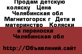 Продам детскую коляску › Цена ­ 8 000 - Челябинская обл., Магнитогорск г. Дети и материнство » Коляски и переноски   . Челябинская обл.